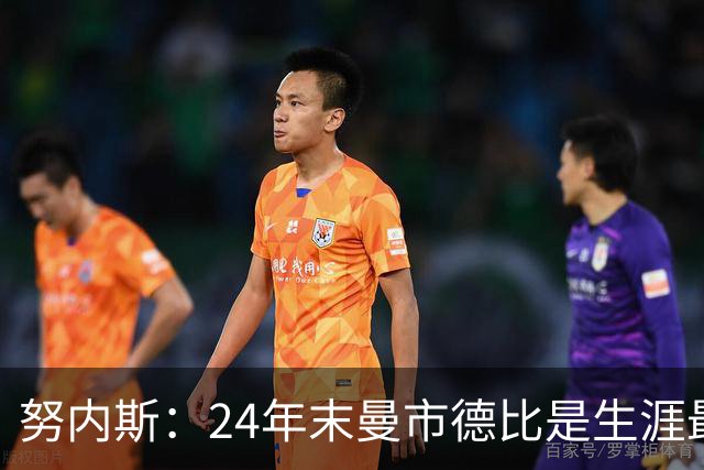 努内斯：24年末曼市德比是生涯最难比赛；不能说没冠军就是失败